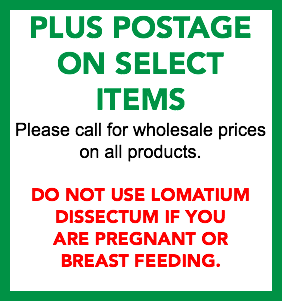 PLUS POSTAGE ON SELECT ITEMS Please call for wholesale prices on all products. DO NOT USE LOMATIUM DISSECTUM IF YOU ARE PREGNANT OR BREAST FEEDING.